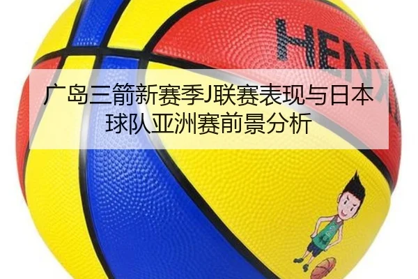 广岛三箭新赛季J联赛表现与日本球队亚洲赛前景分析